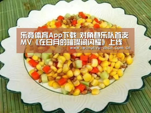 乐竟体育App下载_对角巷乐队首支MV《在日月的璀璨间闪耀》上线 一腔热忱照耀内心世界